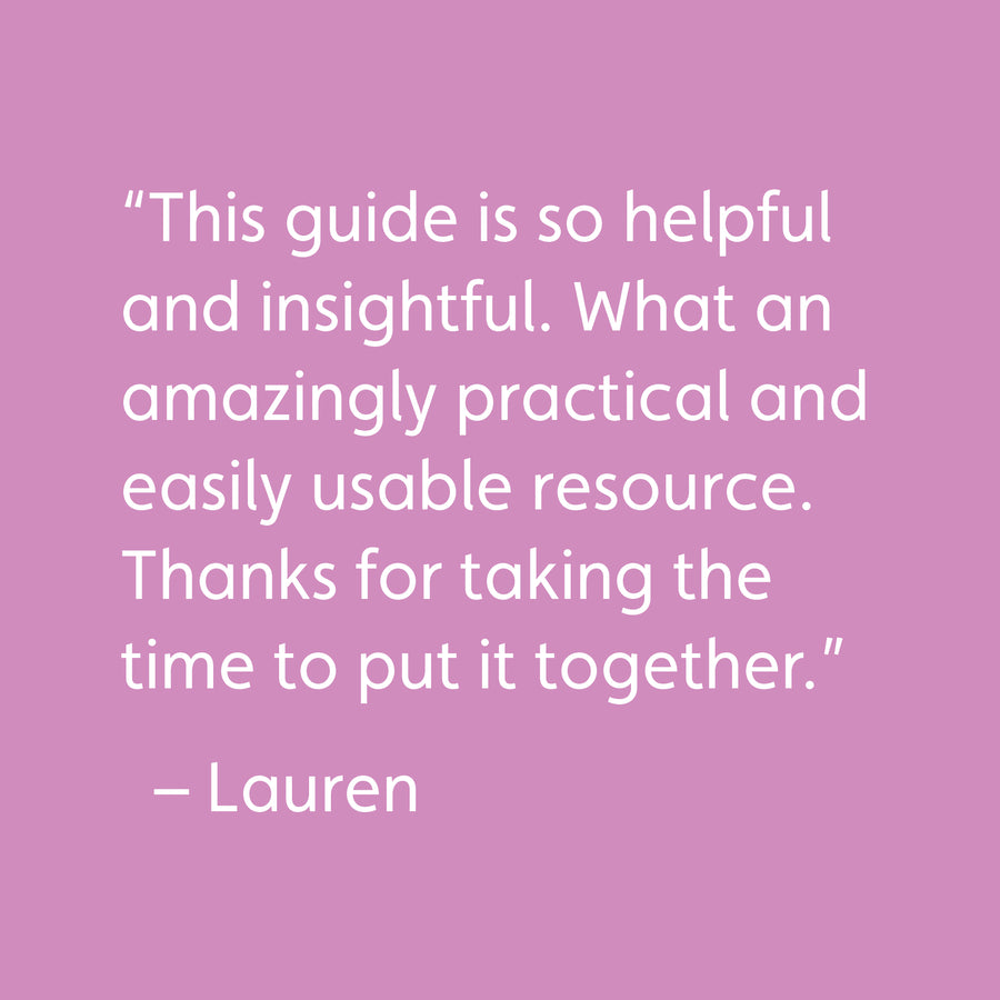 “This guide is so helpful and insightful. What an amazingly practical and easily usable resource. Thanks for taking the time to put it together.” – Lauren
